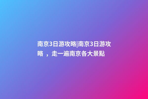 南京3日游攻略|南京3日游攻略，走一遍南京各大景點